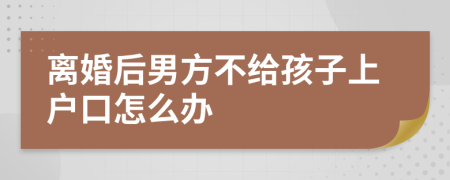 离婚后男方不给孩子上户口怎么办