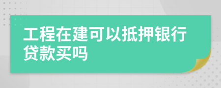 工程在建可以抵押银行贷款买吗