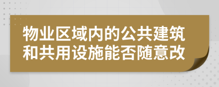 物业区域内的公共建筑和共用设施能否随意改