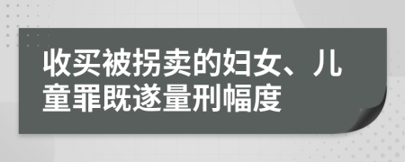 收买被拐卖的妇女、儿童罪既遂量刑幅度