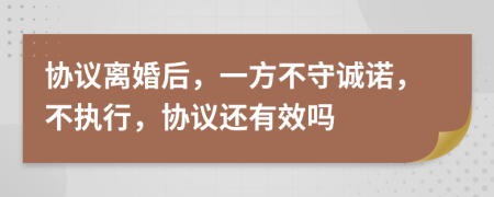 协议离婚后，一方不守诚诺，不执行，协议还有效吗