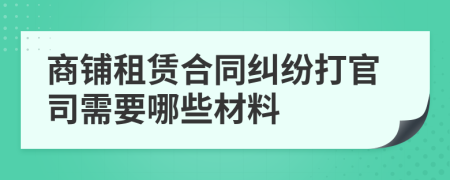 商铺租赁合同纠纷打官司需要哪些材料