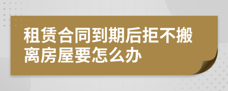 租赁合同到期后拒不搬离房屋要怎么办