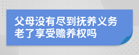 父母没有尽到抚养义务老了享受赡养权吗