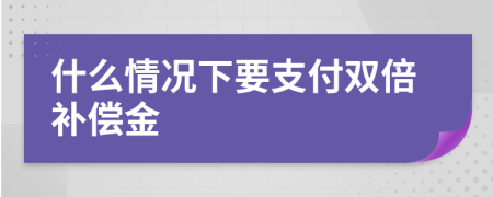 什么情况下要支付双倍补偿金