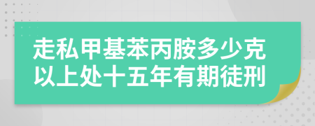 走私甲基苯丙胺多少克以上处十五年有期徒刑