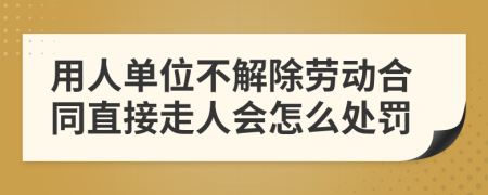 用人单位不解除劳动合同直接走人会怎么处罚