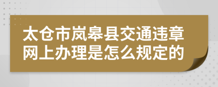 太仓市岚皋县交通违章网上办理是怎么规定的