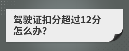 驾驶证扣分超过12分怎么办？