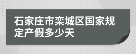 石家庄市栾城区国家规定产假多少天