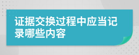 证据交换过程中应当记录哪些内容