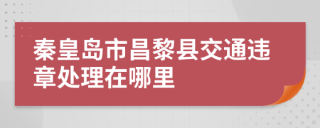 秦皇岛市昌黎县交通违章处理在哪里