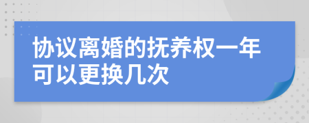 协议离婚的抚养权一年可以更换几次