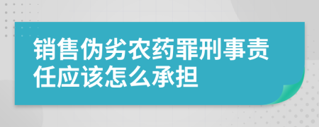 销售伪劣农药罪刑事责任应该怎么承担