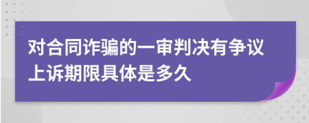 对合同诈骗的一审判决有争议上诉期限具体是多久