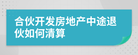 合伙开发房地产中途退伙如何清算