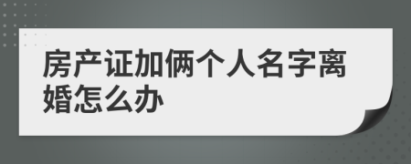 房产证加俩个人名字离婚怎么办