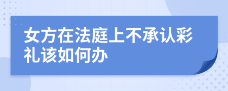 女方在法庭上不承认彩礼该如何办