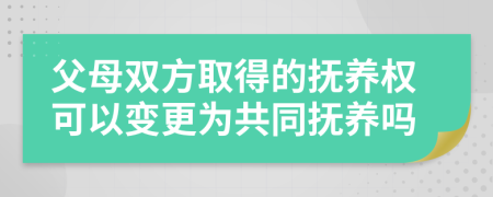 父母双方取得的抚养权可以变更为共同抚养吗