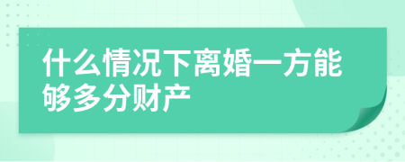 什么情况下离婚一方能够多分财产