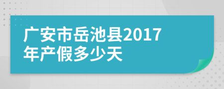 广安市岳池县2017年产假多少天