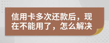信用卡多次还款后，现在不能用了，怎么解决