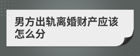 男方出轨离婚财产应该怎么分