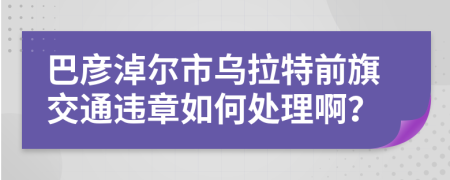 巴彦淖尔市乌拉特前旗交通违章如何处理啊？