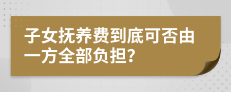 子女抚养费到底可否由一方全部负担？