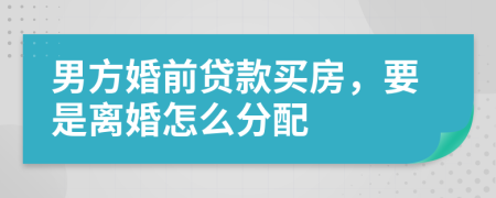 男方婚前贷款买房，要是离婚怎么分配