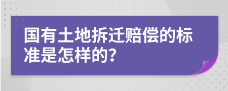 国有土地拆迁赔偿的标准是怎样的？