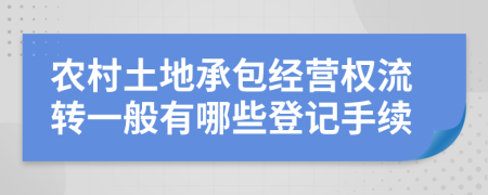 农村土地承包经营权流转一般有哪些登记手续