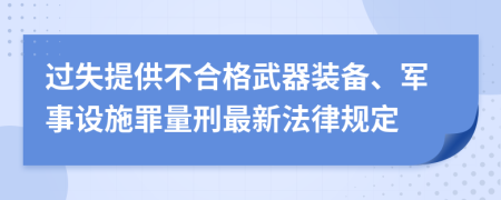 过失提供不合格武器装备、军事设施罪量刑最新法律规定