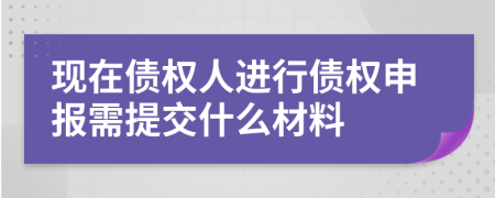 现在债权人进行债权申报需提交什么材料