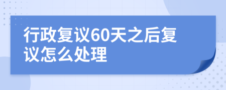 行政复议60天之后复议怎么处理