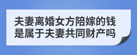 夫妻离婚女方陪嫁的钱是属于夫妻共同财产吗