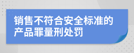 销售不符合安全标准的产品罪量刑处罚