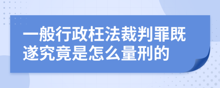 一般行政枉法裁判罪既遂究竟是怎么量刑的