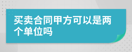 买卖合同甲方可以是两个单位吗