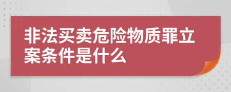 非法买卖危险物质罪立案条件是什么