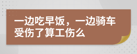 一边吃早饭，一边骑车受伤了算工伤么