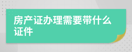 房产证办理需要带什么证件