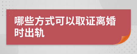 哪些方式可以取证离婚时出轨