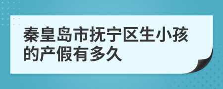 秦皇岛市抚宁区生小孩的产假有多久