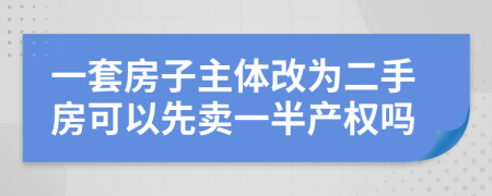 一套房子主体改为二手房可以先卖一半产权吗