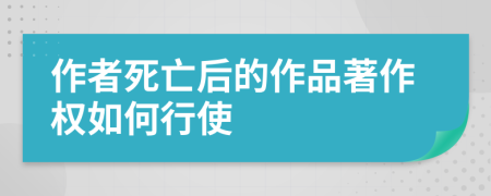 作者死亡后的作品著作权如何行使