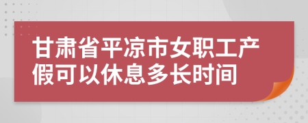 甘肃省平凉市女职工产假可以休息多长时间