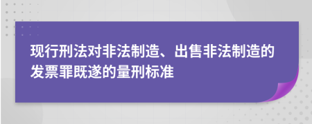 现行刑法对非法制造、出售非法制造的发票罪既遂的量刑标准