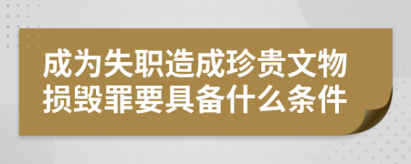 成为失职造成珍贵文物损毁罪要具备什么条件