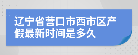 辽宁省营口市西市区产假最新时间是多久